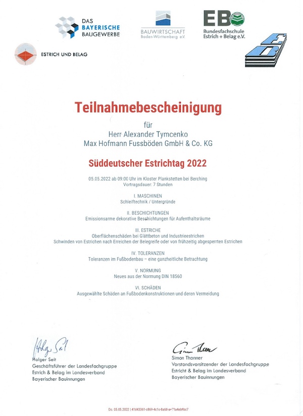 Die Teilnahmebescheinigung bestätigt die Teilnahme von Alexander Tymcenko am Süddeutschen Estrichtag 2022 am 5. Mai 2022 im Kloster Plankstetten bei Berching. Die Veranstaltung wurde von der Bayerischen Baugewerbe Landesfachgruppe „Estrich und Belag“ in Zusammenarbeit mit der Bundesfachschule Estrich und Belag e.V. durchgeführt. Inhalte des Seminars waren: Schleiftechnik und Untergründe (Maschinen), emissionsarme Beschichtungen für Aufenthaltsräume, Schadensvermeidung und Toleranzen im Fußbodenbau. Zudem wurde auf Oberflächenschäden bei Estrichen sowie Neuerungen der Norm DIN 18560 eingegangen. Veranstaltungsdauer: 7 Stunden.