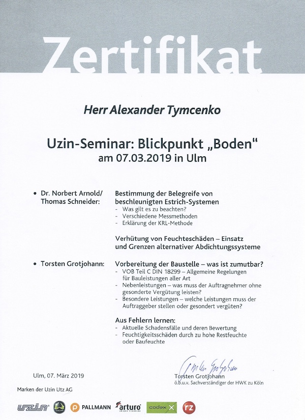 Ein Zertifikat, das Alexander Tymcenko für die erfolgreiche Teilnahme am Uzin-Seminar „Blickpunkt Boden“ am 7. März 2019 in Ulm auszeichnet. Das Seminar behandelte folgende Themen: Bestimmung der Belegreife von beschleunigten Estrich-Systemen durch Dr. Norbert Arnold und Thomas Schneider, sowie die Verhütung von Feuchteschäden und den Einsatz alternativer Abdichtungssysteme. Torsten Grotjohann referierte über die Vorbereitung der Baustelle gemäß VOB Teil C DIN 18299, besondere Leistungen und das Lernen aus Schadensfällen. Das Zertifikat trägt die Unterschrift von Torsten Grotjohann, Sachverständiger der HWK zu Köln.